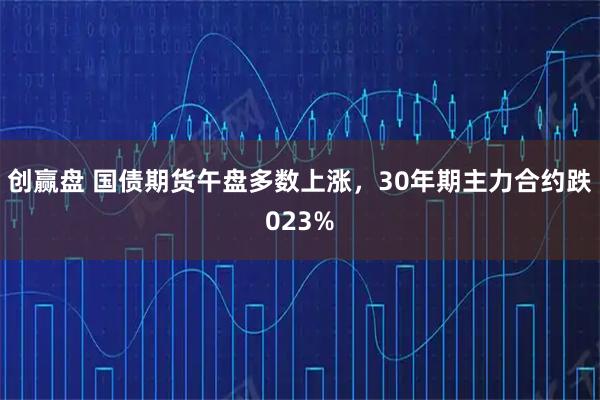 创赢盘 国债期货午盘多数上涨，30年期主力合约跌023%